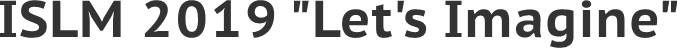ISLM 2019 "Let's Imagine" ISLM 2019 "Let's Imagine"